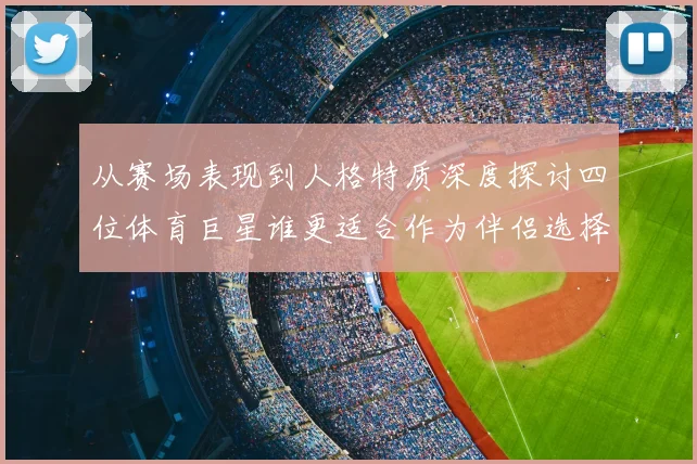从赛场表现到人格特质深度探讨四位体育巨星谁更适合作为伴侣选择