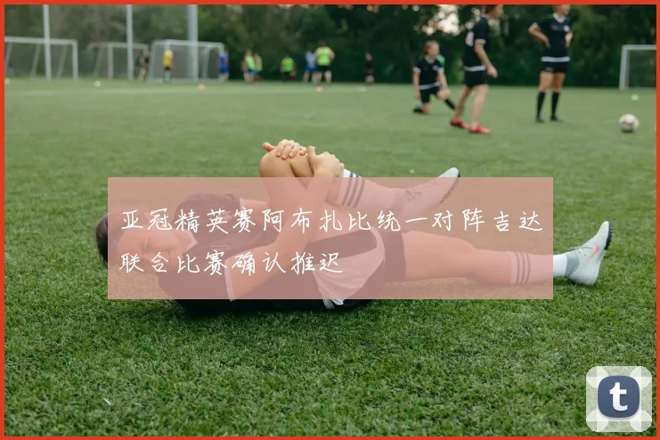亚冠精英赛阿布扎比统一对阵吉达联合比赛确认推迟