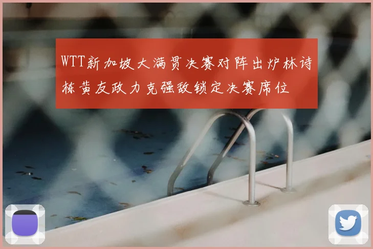 WTT新加坡大满贯决赛对阵出炉林诗栋黄友政力克强敌锁定决赛席位