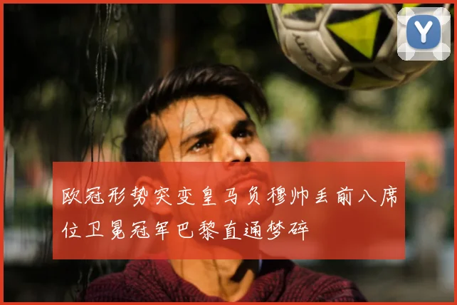 欧冠形势突变皇马负穆帅丢前八席位卫冕冠军巴黎直通梦碎