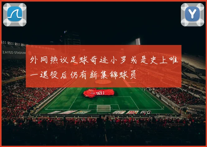 外网热议足球奇迹小罗或是史上唯一退役后仍有新集锦球员