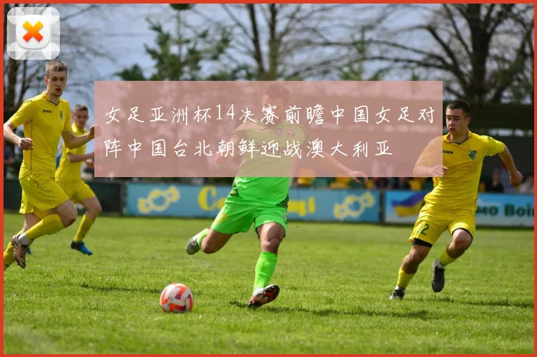 女足亚洲杯14决赛前瞻中国女足对阵中国台北朝鲜迎战澳大利亚
