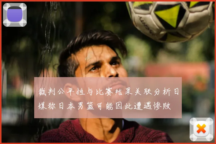 裁判公平性与比赛结果关联分析日媒称日本男篮可能因此遭遇惨败