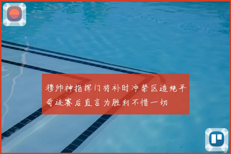 穆帅神指挥门将补时冲禁区造绝平奇迹赛后直言为胜利不惜一切