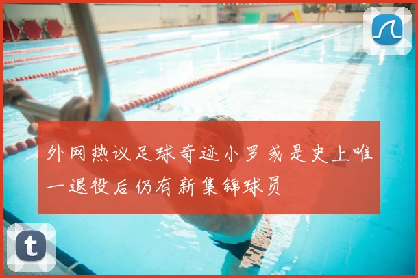 外网热议足球奇迹小罗或是史上唯一退役后仍有新集锦球员