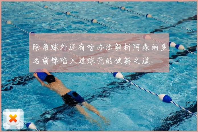 除角球外还有啥办法解析阿森纳多名前锋陷入进球荒的破解之道