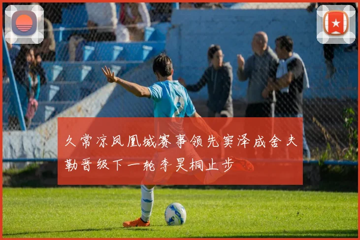 久常凉凤凰城赛事领先窦泽成舍夫勒晋级下一轮李昊桐止步