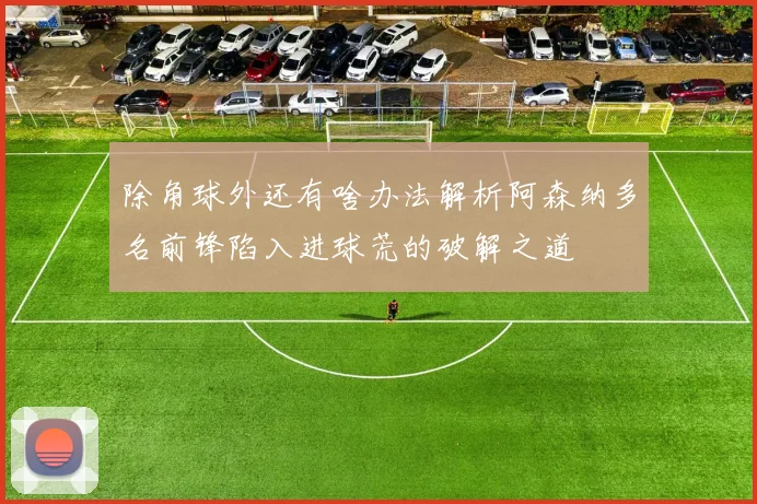 除角球外还有啥办法解析阿森纳多名前锋陷入进球荒的破解之道