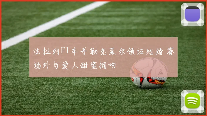 法拉利F1车手勒克莱尔领证结婚 赛场外与爱人甜蜜拥吻